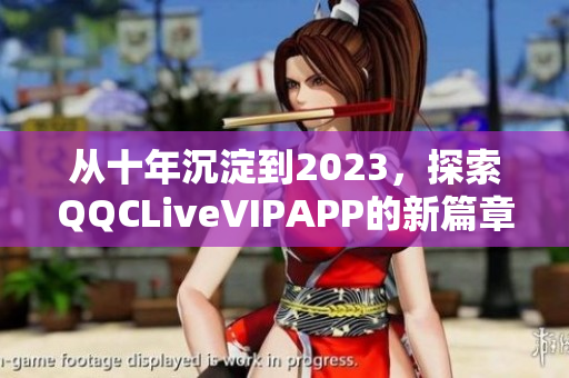 从十年沉淀到2023，探索QQCLiveVIPAPP的新篇章