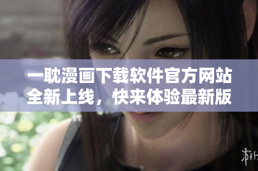 一耽漫画下载软件官方网站全新上线，快来体验最新版本！