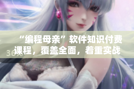 “编程母亲”软件知识付费课程，覆盖全面，着重实战操作