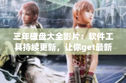 三年磁盘大全影片：软件工具持续更新，让你get最新软件信息