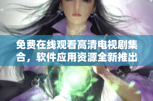 免费在线观看高清电视剧集合，软件应用资源全新推出