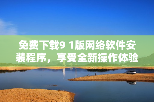 免费下载9 1版网络软件安装程序，享受全新操作体验