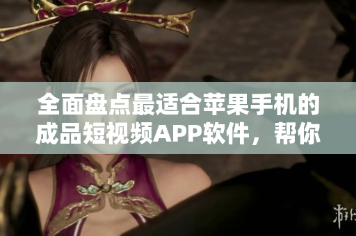 全面盘点最适合苹果手机的成品短视频APP软件，帮你快速定制属于你的视频创作方式！