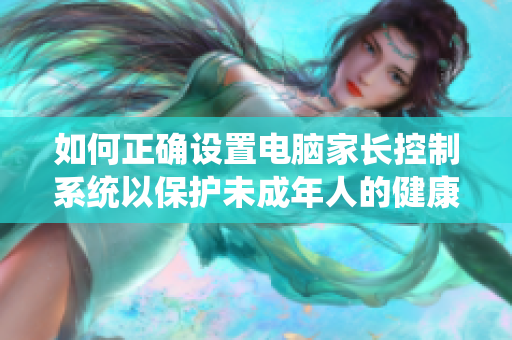 如何正确设置电脑家长控制系统以保护未成年人的健康成长