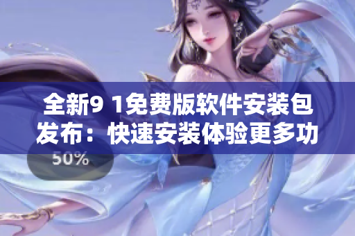 全新9 1免费版软件安装包发布：快速安装体验更多功能