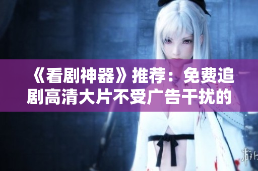 《看剧神器》推荐：免费追剧高清大片不受广告干扰的软件