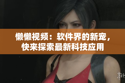 懒懒视频：软件界的新宠，快来探索最新科技应用
