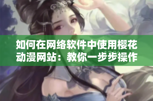 如何在网络软件中使用樱花动漫网站：教你一步步操作！