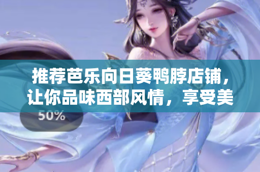 推荐芭乐向日葵鸭脖店铺，让你品味西部风情，享受美食盛宴