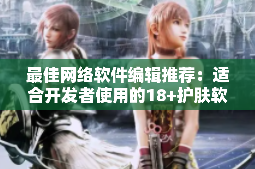 最佳网络软件编辑推荐：适合开发者使用的18+护肤软件解析