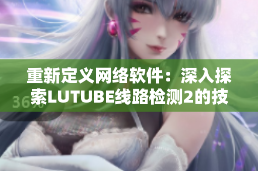 重新定义网络软件：深入探索LUTUBE线路检测2的技术实现原理
