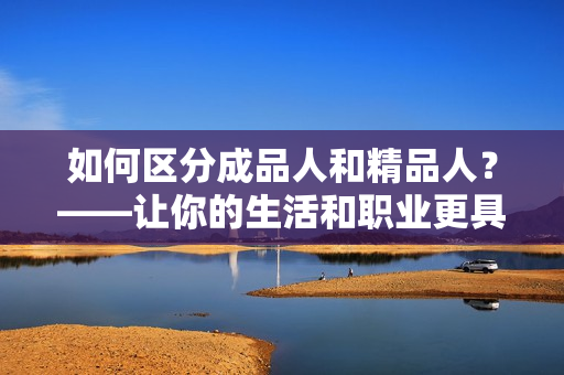 如何区分成品人和精品人？——让你的生活和职业更具深度的方法