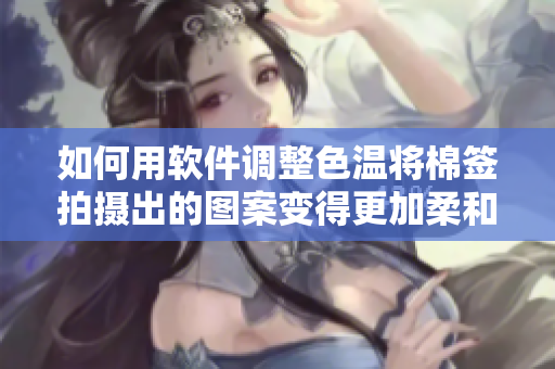 如何用软件调整色温将棉签拍摄出的图案变得更加柔和的牛奶黄色