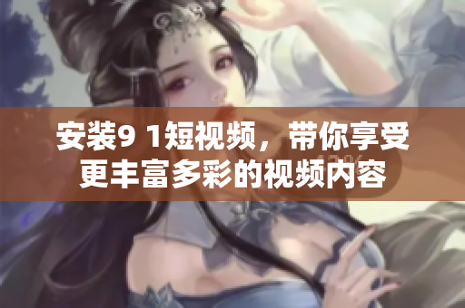 安装9 1短视频，带你享受更丰富多彩的视频内容