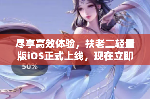 尽享高效体验，扶老二轻量版iOS正式上线，现在立即下载！
