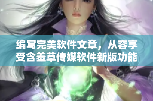 编写完美软件文章，从容享受含羞草传媒软件新版功能