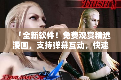 「全新软件！免费观赏精选漫画，支持弹幕互动，快速下载入口」
