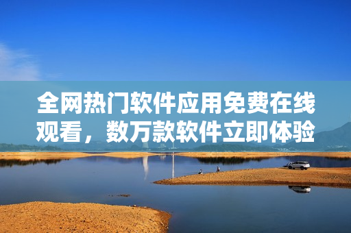 全网热门软件应用免费在线观看，数万款软件立即体验