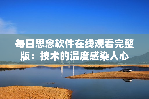 每日思念软件在线观看完整版：技术的温度感染人心
