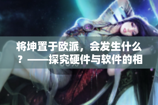 将坤置于欧派，会发生什么？——探究硬件与软件的相互影响