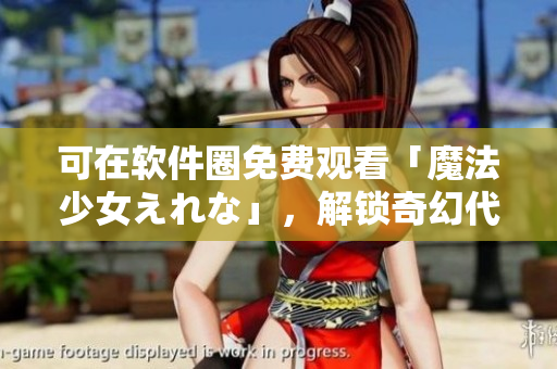 可在软件圈免费观看「魔法少女えれな」，解锁奇幻代码之门！