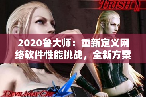 2020鲁大师：重新定义网络软件性能挑战，全新方案精准提升软件速度！