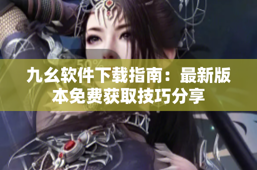 九幺软件下载指南：最新版本免费获取技巧分享