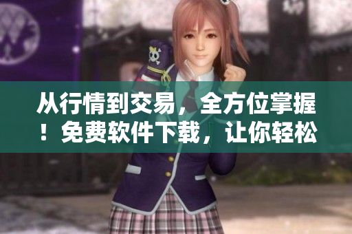 从行情到交易，全方位掌握！免费软件下载，让你轻松投资！