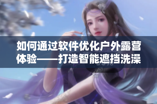 如何通过软件优化户外露营体验——打造智能遮挡洗澡帐篷
