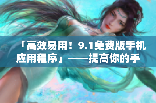 「高效易用！9.1免费版手机应用程序」——提高你的手机软件使用效率！