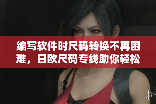 编写软件时尺码转换不再困难，日欧尺码专线助你轻松完成！