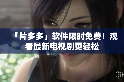 「片多多」软件限时免费！观看最新电视剧更轻松