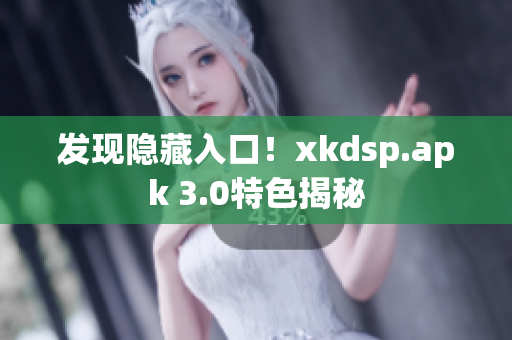 发现隐藏入口！xkdsp.apk 3.0特色揭秘