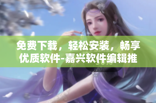 免费下载，轻松安装，畅享优质软件-嘉兴软件编辑推荐
