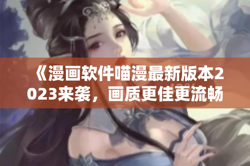 《漫画软件喵漫最新版本2023来袭，画质更佳更流畅》