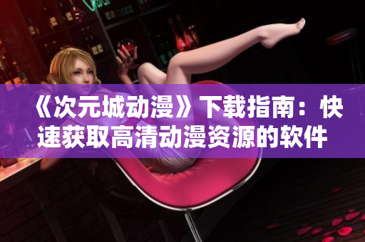 《次元城动漫》下载指南：快速获取高清动漫资源的软件推荐