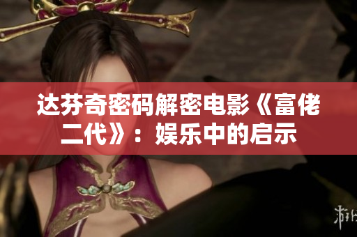 达芬奇密码解密电影《富佬二代》：娱乐中的启示