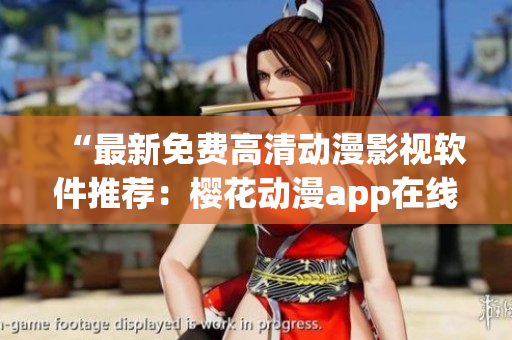 “最新免费高清动漫影视软件推荐：樱花动漫app在线观看”