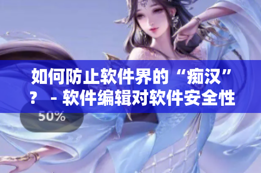 如何防止软件界的“痴汉”？ - 软件编辑对软件安全性问题深度探讨