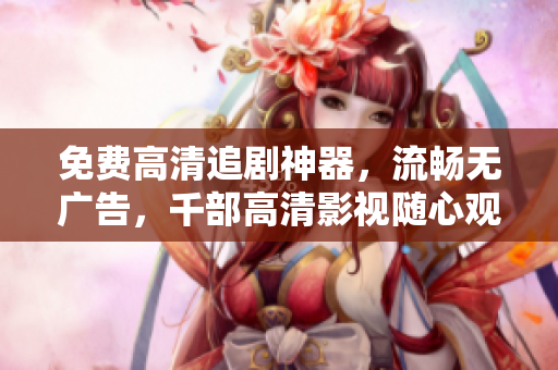 免费高清追剧神器，流畅无广告，千部高清影视随心观