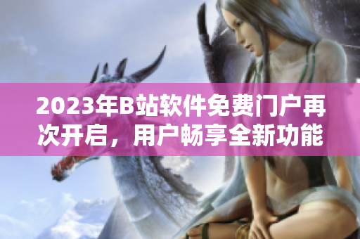 2023年B站软件免费门户再次开启，用户畅享全新功能