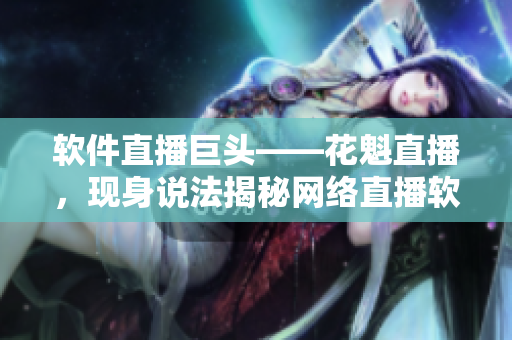 软件直播巨头——花魁直播，现身说法揭秘网络直播软件的未来趋势