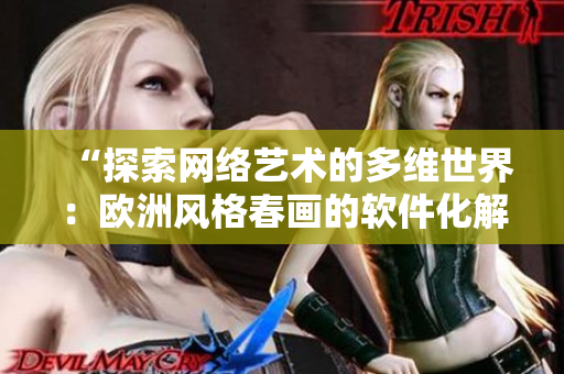 “探索网络艺术的多维世界：欧洲风格春画的软件化解读与欣赏”