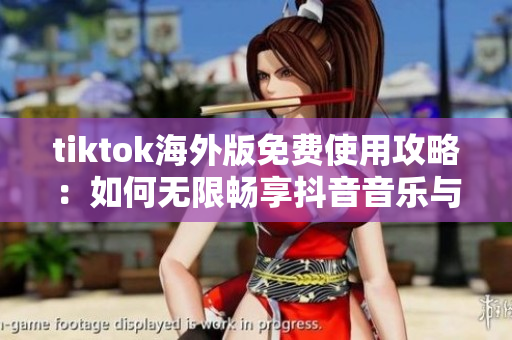 tiktok海外版免费使用攻略：如何无限畅享抖音音乐与视频？