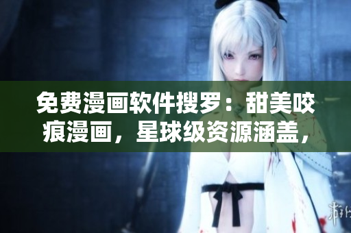 免费漫画软件搜罗：甜美咬痕漫画，星球级资源涵盖，尽显软件乐趣