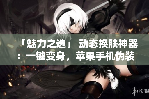「魅力之选」 动态换肤神器：一键变身，苹果手机伪装再不用愁！