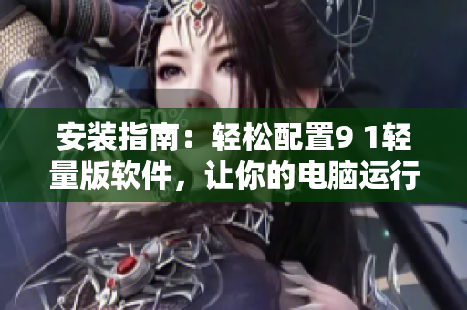 安装指南：轻松配置9 1轻量版软件，让你的电脑运行更加流畅