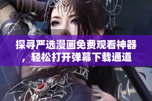 探寻严选漫画免费观看神器，轻松打开弹幕下载通道