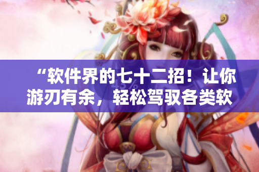 “软件界的七十二招！让你游刃有余，轻松驾驭各类软件！”
