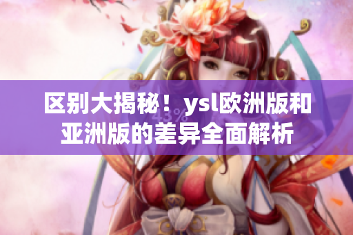 区别大揭秘！ysl欧洲版和亚洲版的差异全面解析